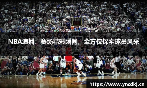 NBA速播：赛场精彩瞬间，全方位探索球员风采